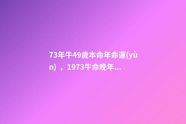 73年牛49歲本命年命運(yùn)，1973牛命晚年很苦 73年屬牛49歲2021運(yùn)勢，1973年屬牛的人2021年運(yùn)氣-第1張-觀點(diǎn)-玄機(jī)派